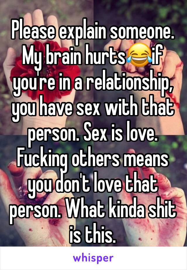 Please explain someone. My brain hurts😂if you're in a relationship, you have sex with that person. Sex is love. Fucking others means you don't love that person. What kinda shit is this. 