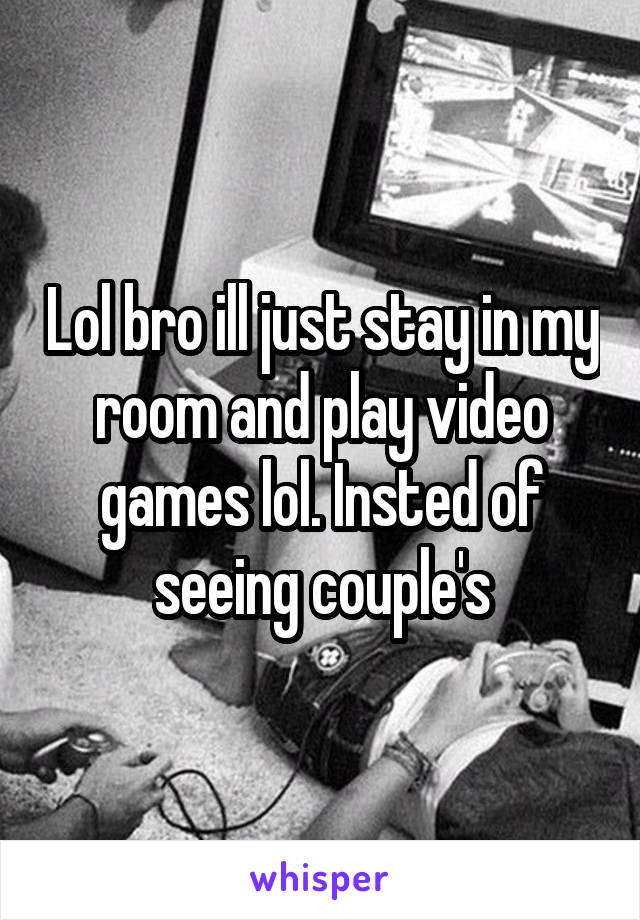 Lol bro ill just stay in my room and play video games lol. Insted of seeing couple's