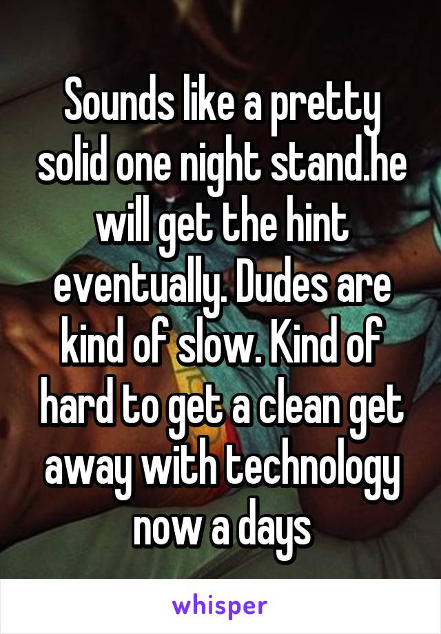 Sounds like a pretty solid one night stand.he will get the hint eventually. Dudes are kind of slow. Kind of hard to get a clean get away with technology now a days