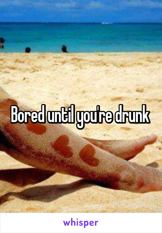 Bored until you're drunk 