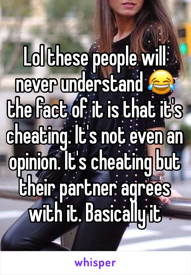 Lol these people will never understand 😂 the fact of it is that it's cheating. It's not even an opinion. It's cheating but their partner agrees with it. Basically it 