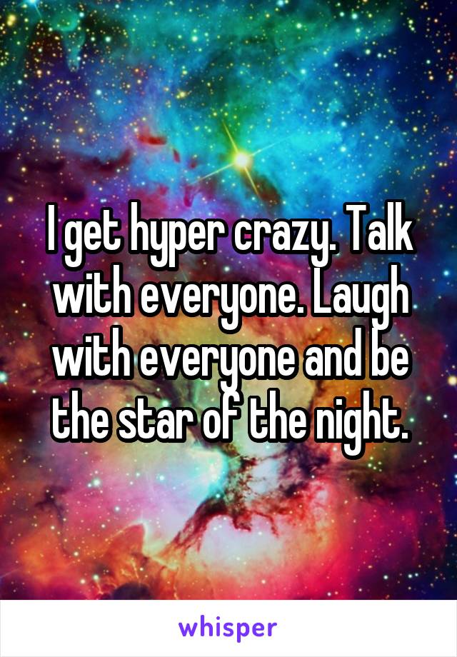 I get hyper crazy. Talk with everyone. Laugh with everyone and be the star of the night.
