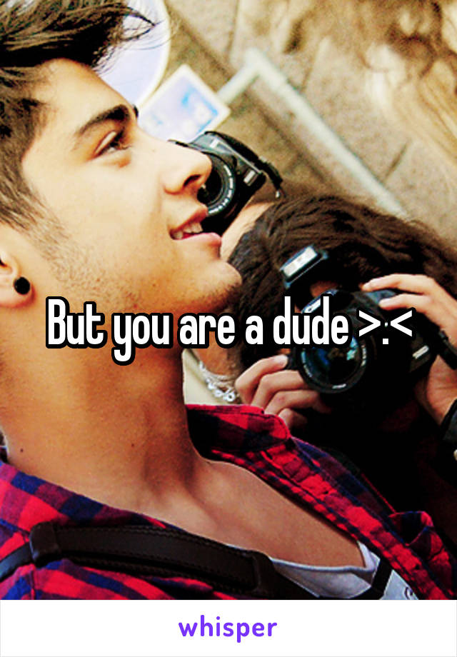But you are a dude >.<