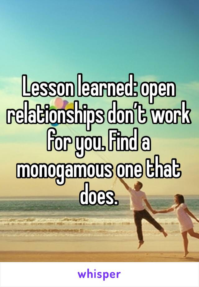 Lesson learned: open relationships don’t work for you. Find a monogamous one that does. 