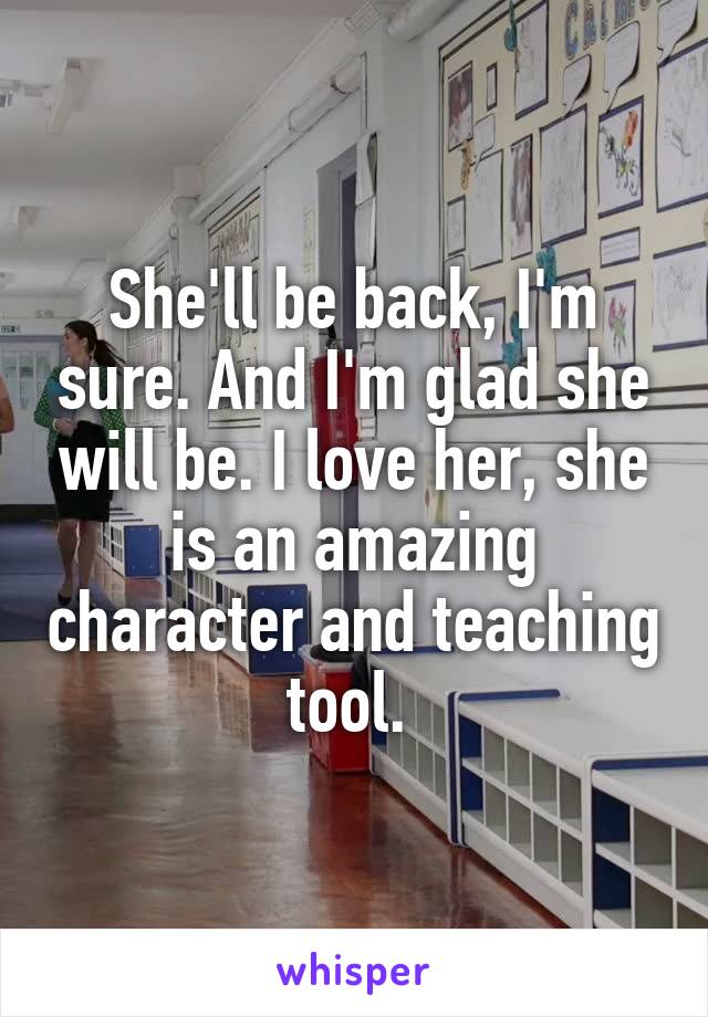 She'll be back, I'm sure. And I'm glad she will be. I love her, she is an amazing character and teaching tool. 