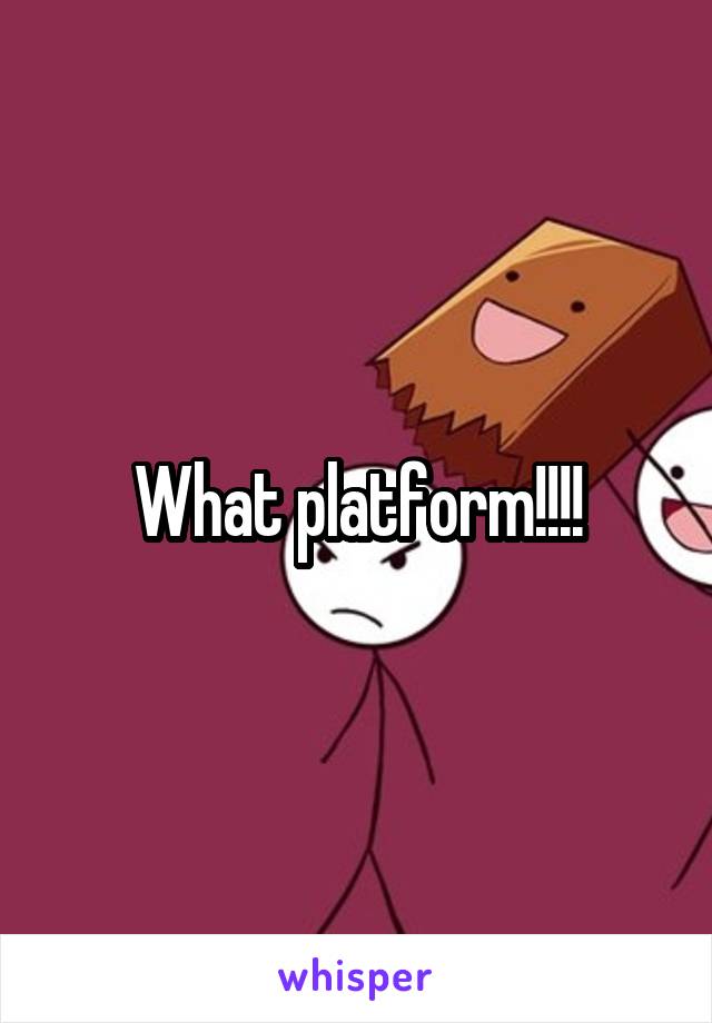 What platform!!!!