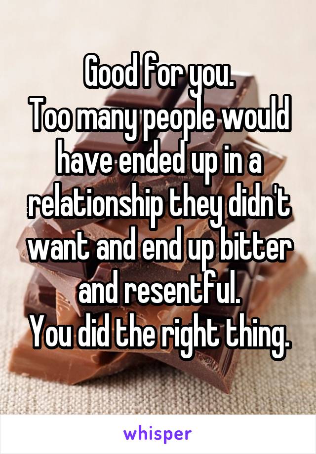 Good for you.
Too many people would have ended up in a relationship they didn't want and end up bitter and resentful.
You did the right thing. 