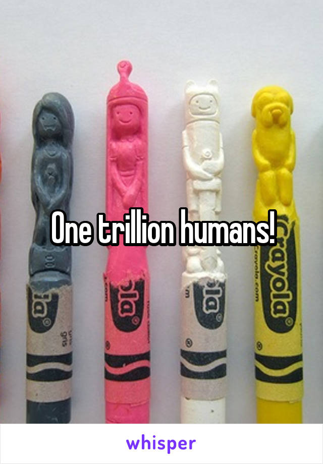 One trillion humans!