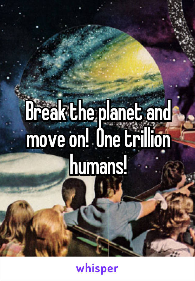 Break the planet and move on!  One trillion humans!