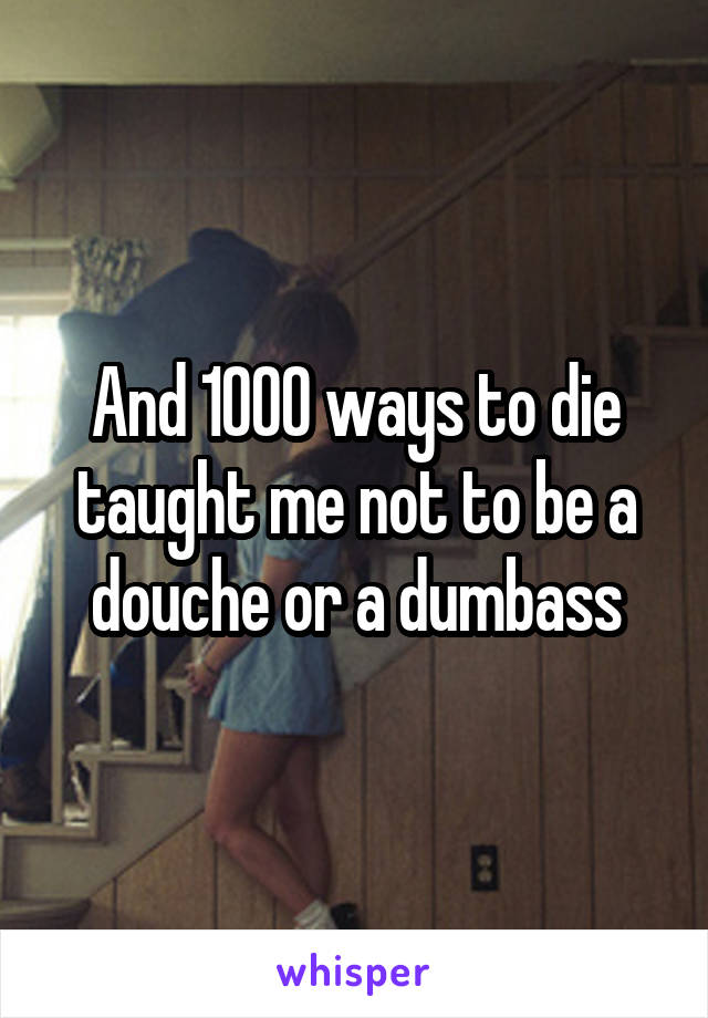 And 1000 ways to die taught me not to be a douche or a dumbass
