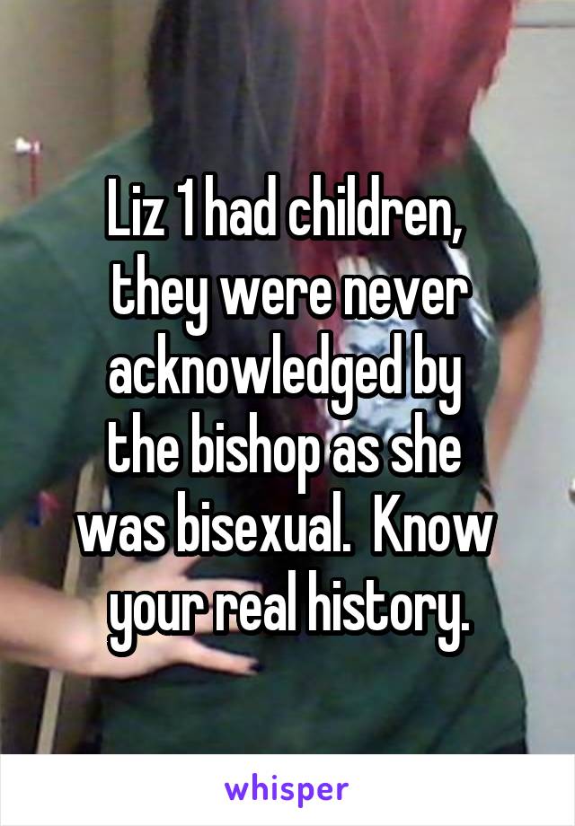 Liz 1 had children, 
they were never acknowledged by 
the bishop as she 
was bisexual.  Know 
your real history.