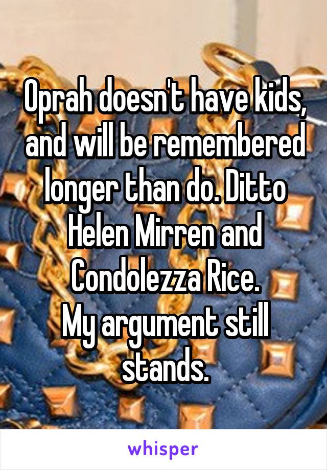 Oprah doesn't have kids, and will be remembered longer than do. Ditto Helen Mirren and Condolezza Rice.
My argument still stands.