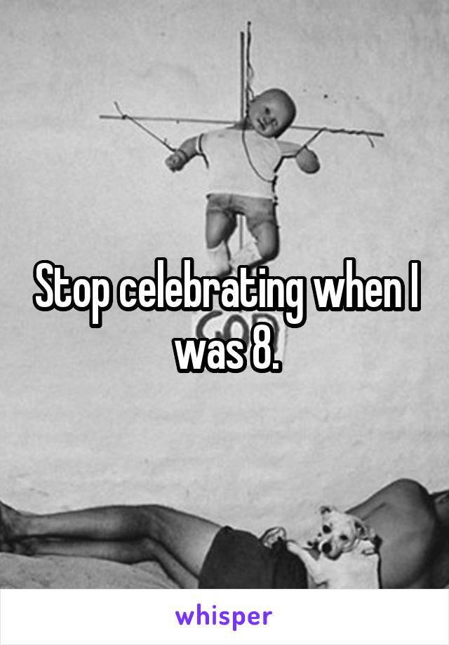 Stop celebrating when I was 8.
