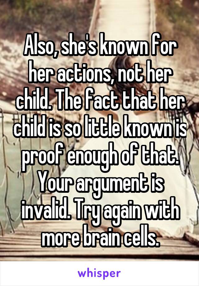 Also, she's known for her actions, not her child. The fact that her child is so little known is proof enough of that. Your argument is invalid. Try again with more brain cells.