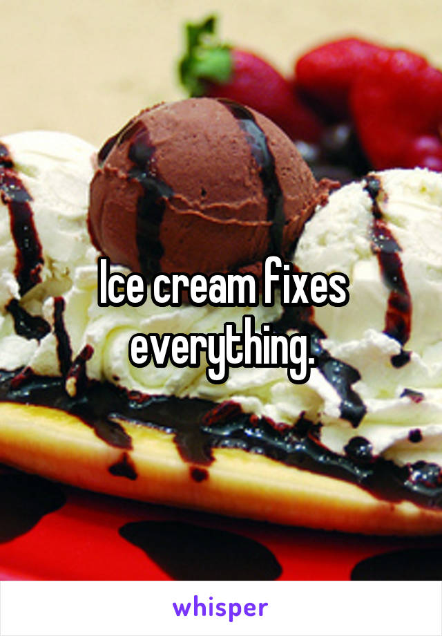Ice cream fixes everything.