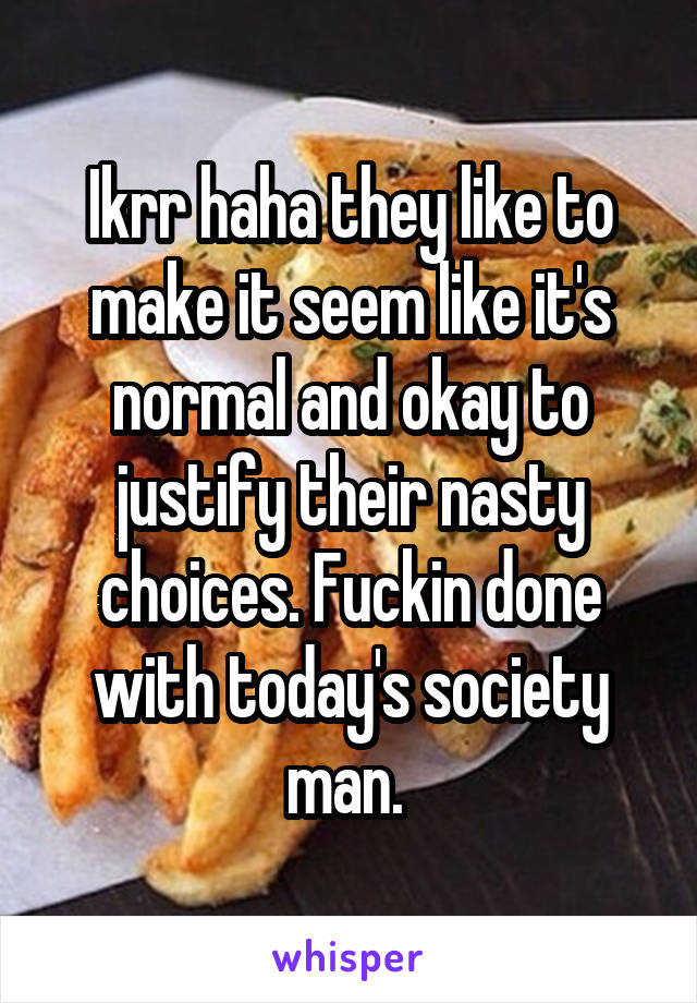 Ikrr haha they like to make it seem like it's normal and okay to justify their nasty choices. Fuckin done with today's society man. 