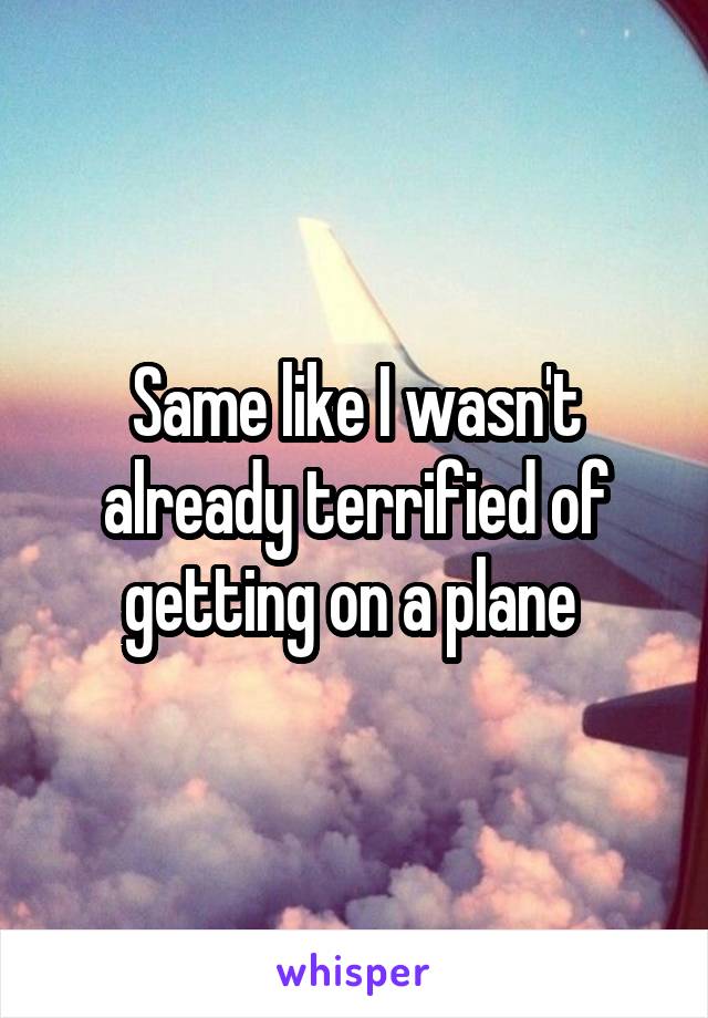 Same like I wasn't already terrified of getting on a plane 