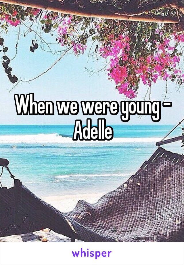 When we were young - Adelle
