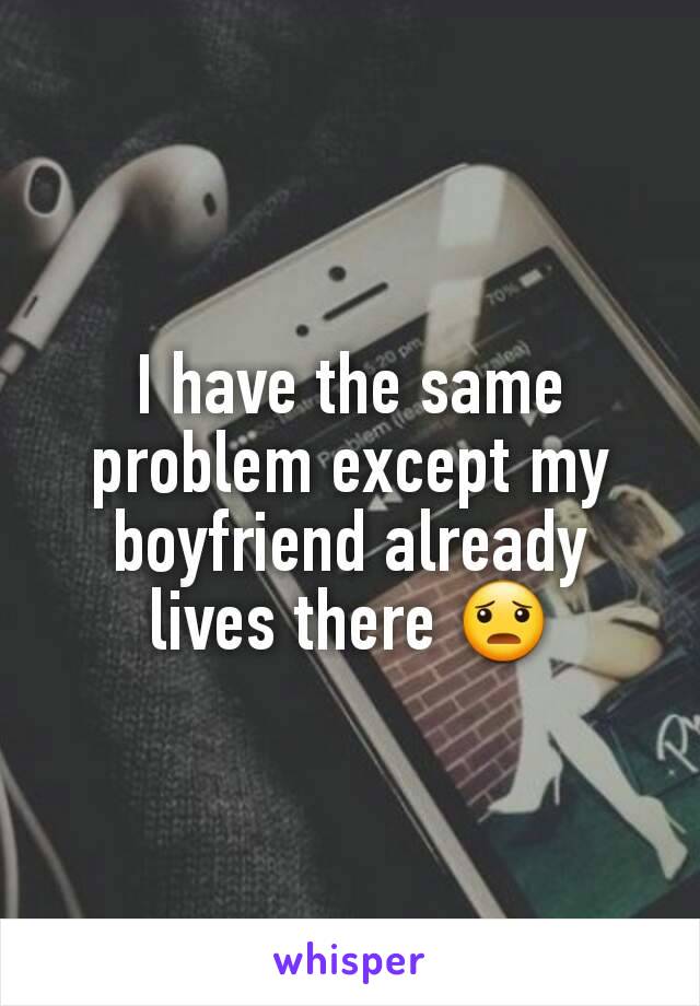 I have the same problem except my boyfriend already lives there 😦