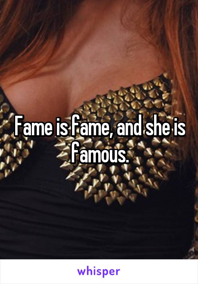 Fame is fame, and she is famous.