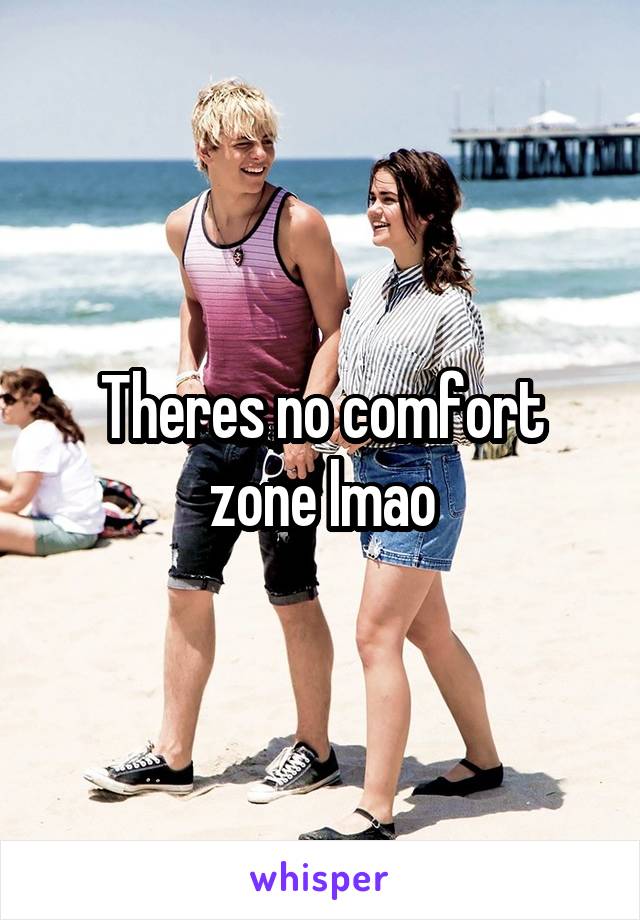 Theres no comfort zone lmao