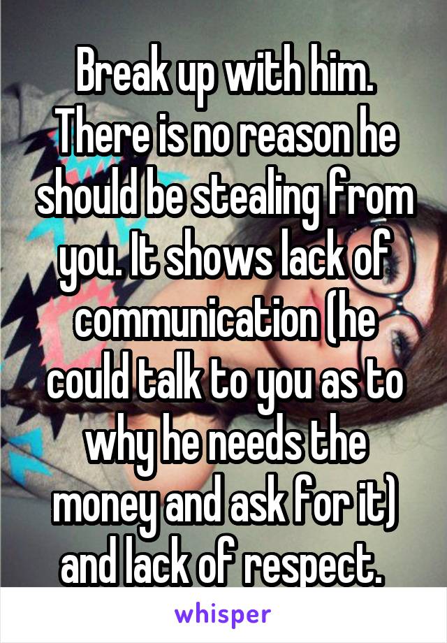 Break up with him. There is no reason he should be stealing from you. It shows lack of communication (he could talk to you as to why he needs the money and ask for it) and lack of respect. 