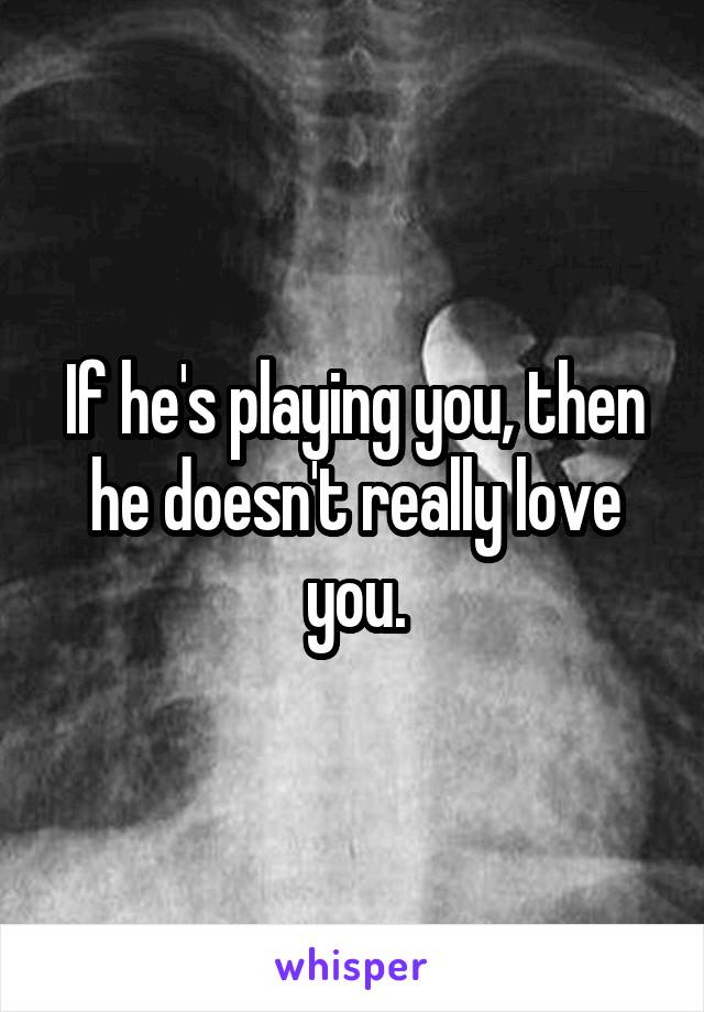 If he's playing you, then he doesn't really love you.