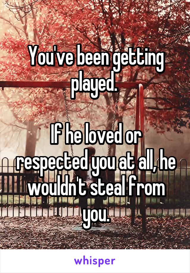 You've been getting played. 

If he loved or respected you at all, he wouldn't steal from you.