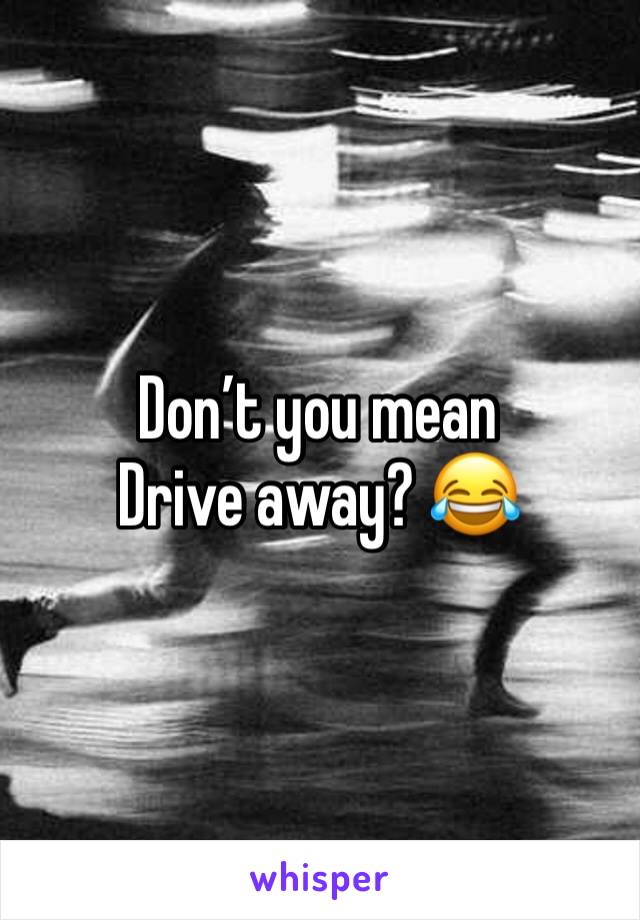 Don’t you mean Drive away? 😂