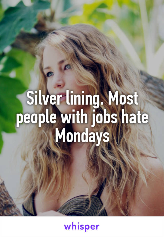 Silver lining. Most people with jobs hate Mondays