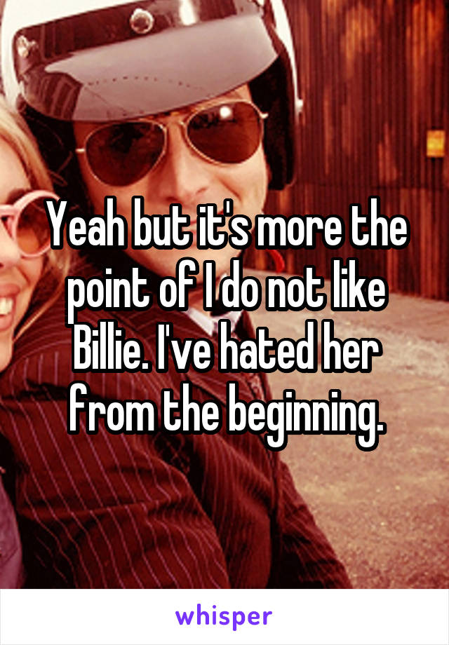 Yeah but it's more the point of I do not like Billie. I've hated her from the beginning.