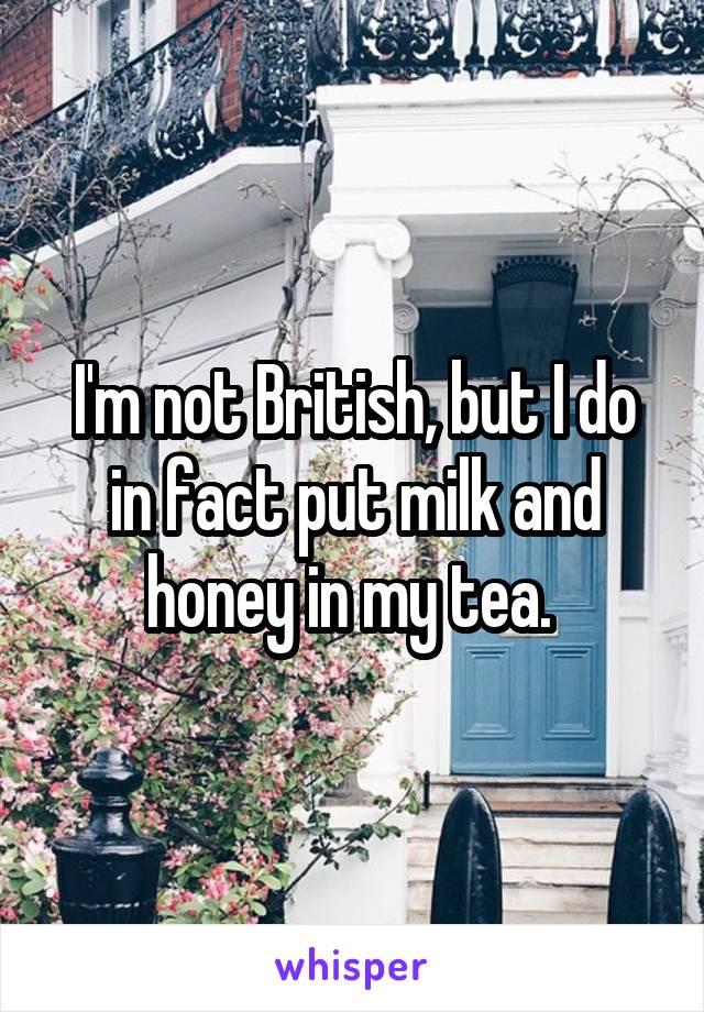 I'm not British, but I do in fact put milk and honey in my tea. 