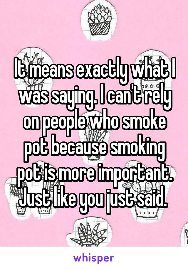 It means exactly what I was saying. I can't rely on people who smoke pot because smoking pot is more important. Just like you just said. 