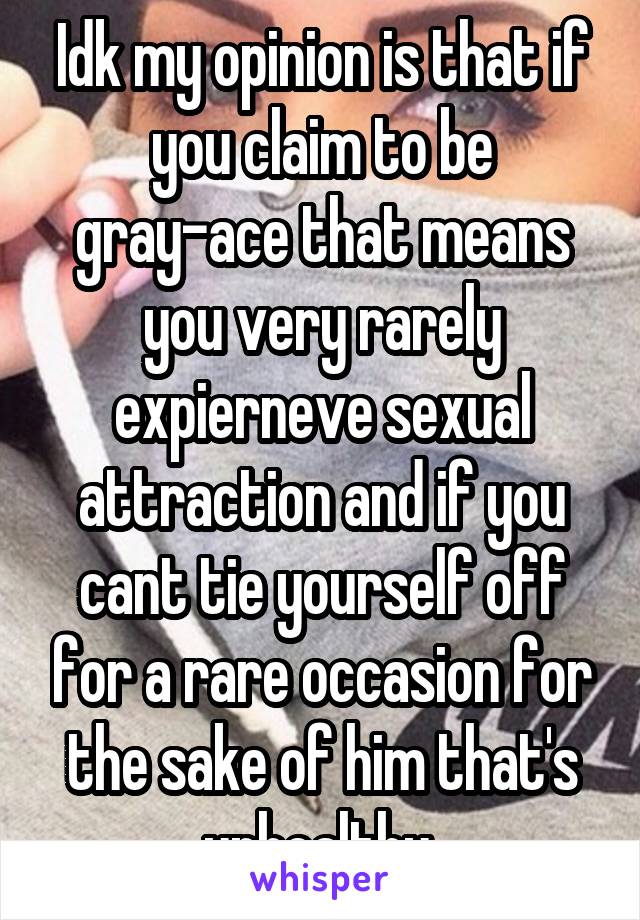 Idk my opinion is that if you claim to be gray-ace that means you very rarely expierneve sexual attraction and if you cant tie yourself off for a rare occasion for the sake of him that's unhealthy 