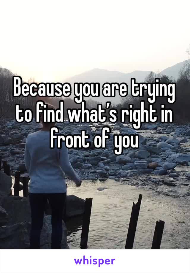 Because you are trying to find what’s right in front of you 