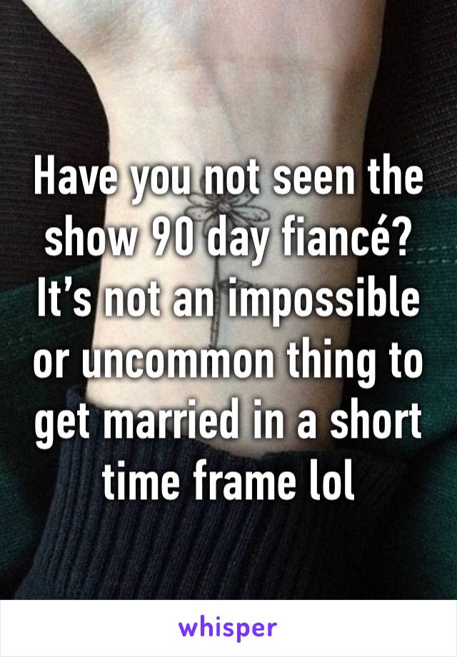 Have you not seen the show 90 day fiancé? It’s not an impossible or uncommon thing to get married in a short time frame lol 