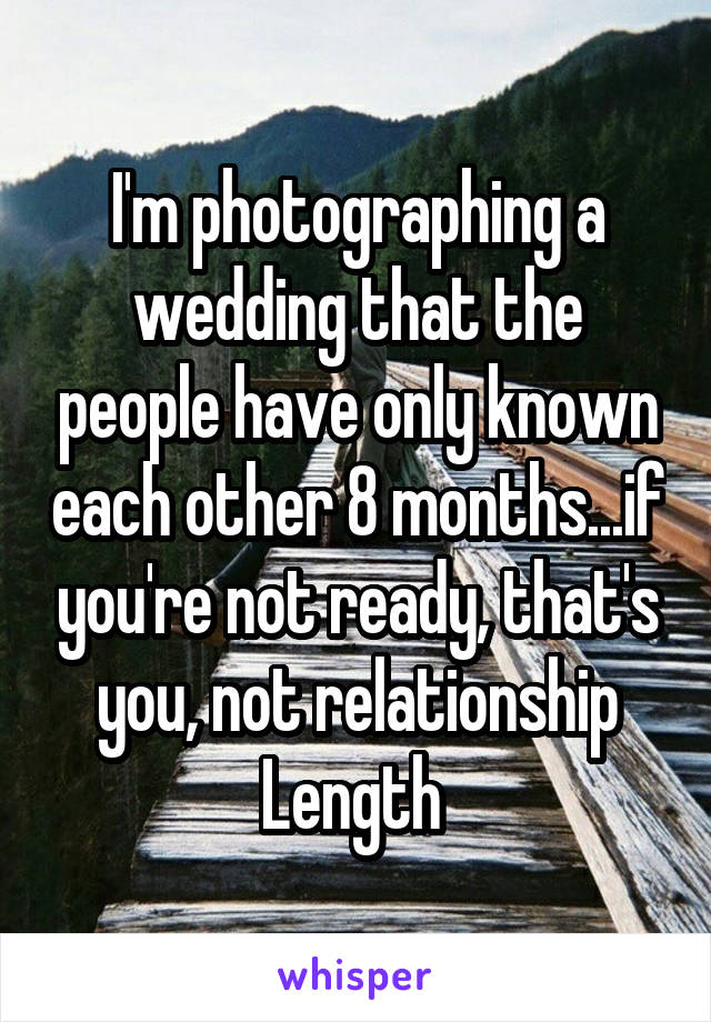 I'm photographing a wedding that the people have only known each other 8 months...if you're not ready, that's you, not relationship Length 
