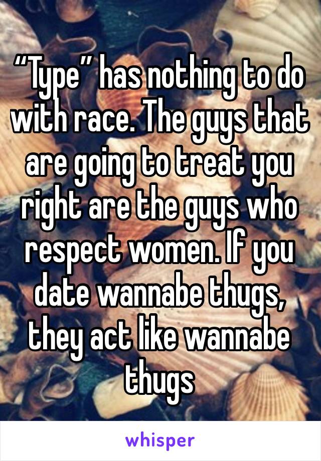 “Type” has nothing to do with race. The guys that are going to treat you right are the guys who respect women. If you date wannabe thugs, they act like wannabe thugs