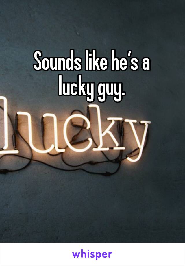Sounds like he’s a lucky guy.