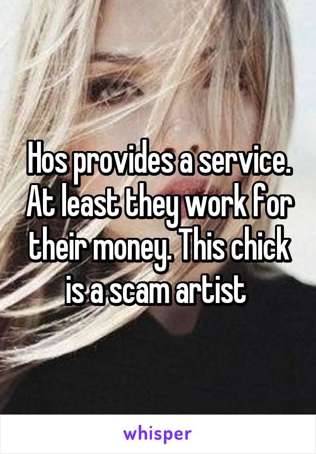 Hos provides a service. At least they work for their money. This chick is a scam artist 