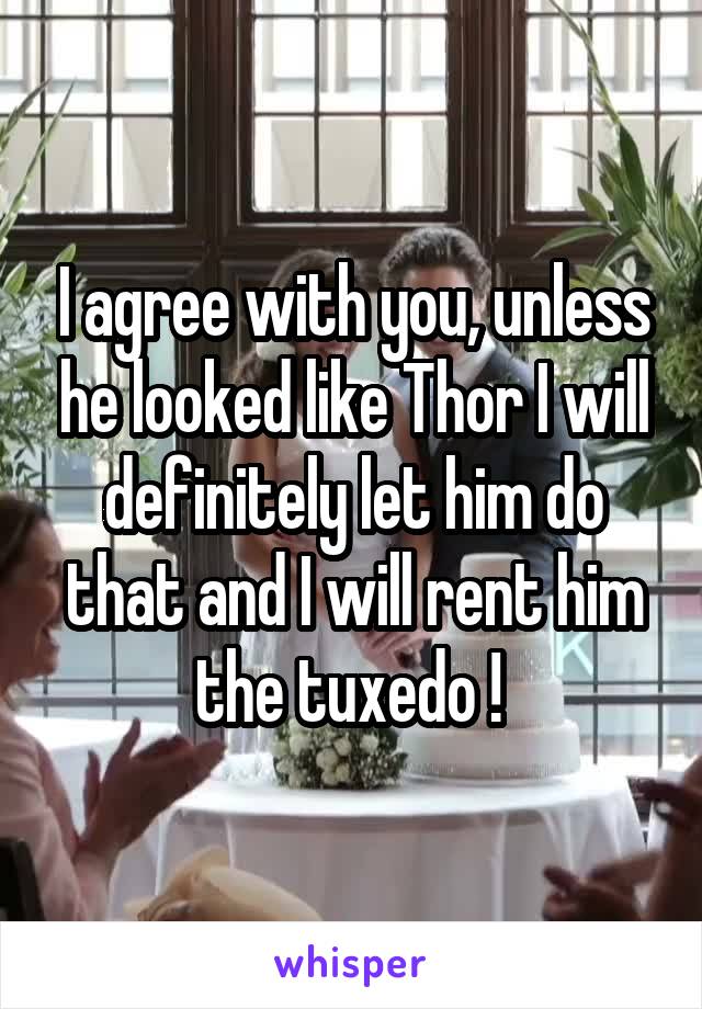 I agree with you, unless he looked like Thor I will definitely let him do that and I will rent him the tuxedo ! 