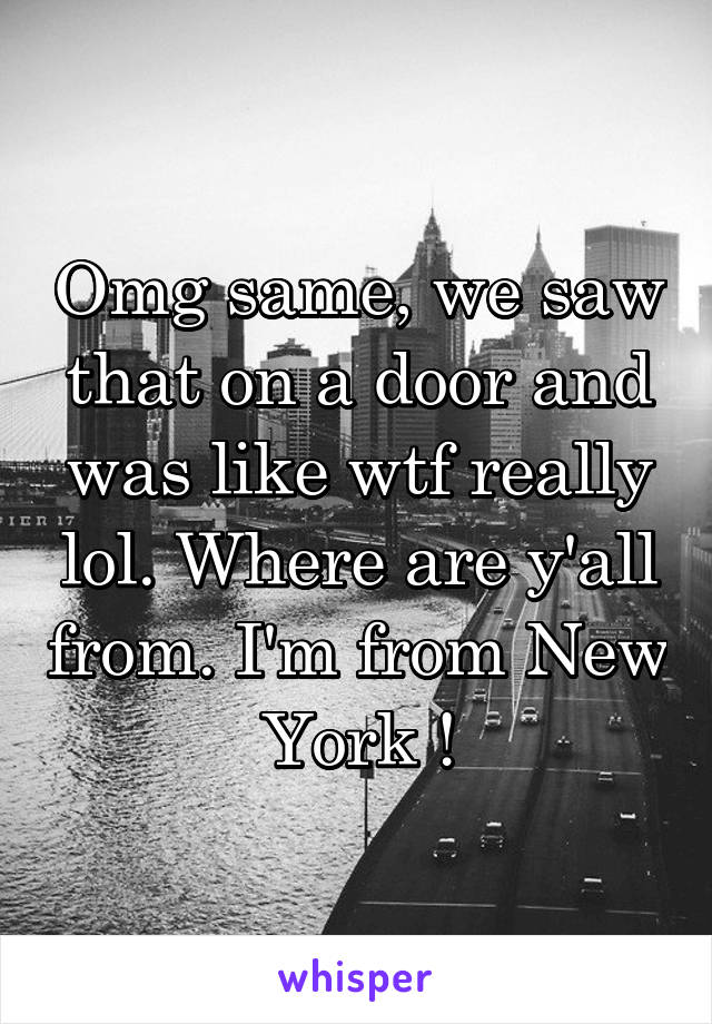 Omg same, we saw that on a door and was like wtf really lol. Where are y'all from. I'm from New York !