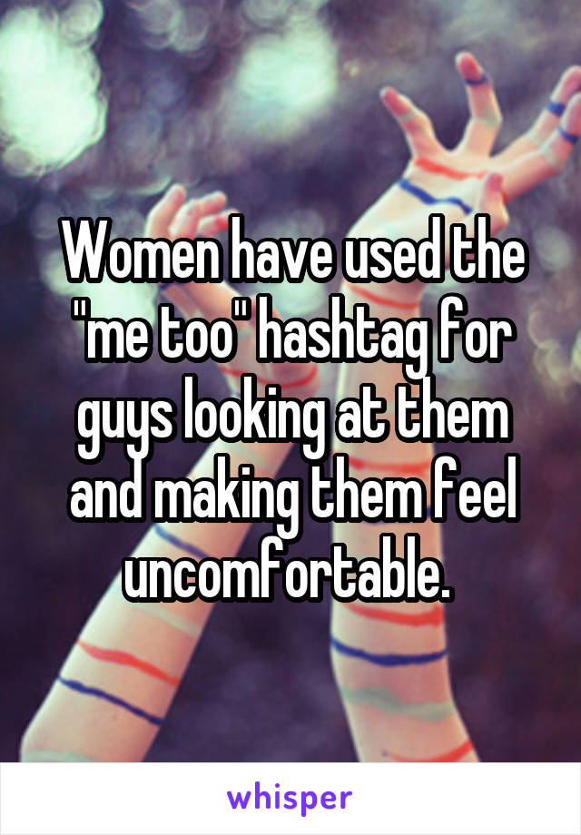 Women have used the "me too" hashtag for guys looking at them and making them feel uncomfortable. 
