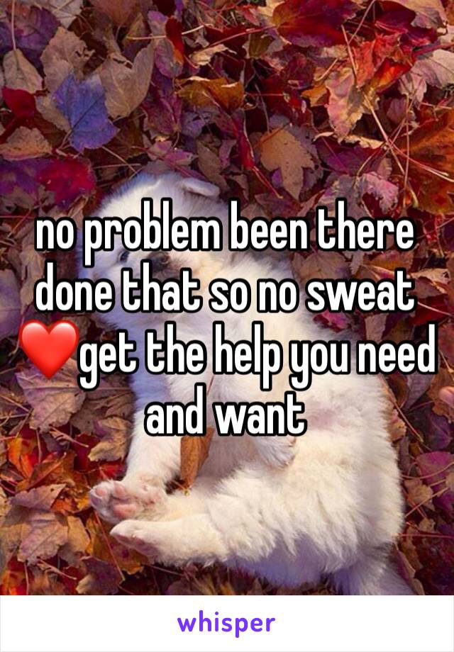 no problem been there done that so no sweat ❤️get the help you need and want 