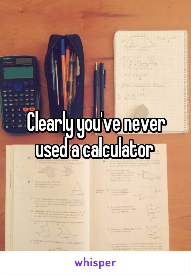Clearly you've never used a calculator 
