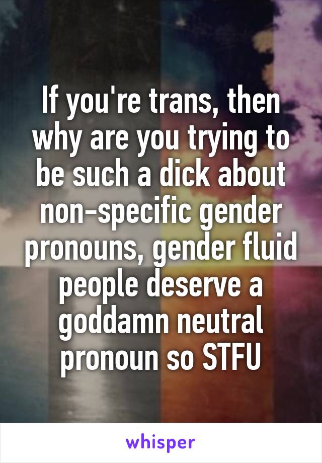 If you're trans, then why are you trying to be such a dick about non-specific gender pronouns, gender fluid people deserve a goddamn neutral pronoun so STFU