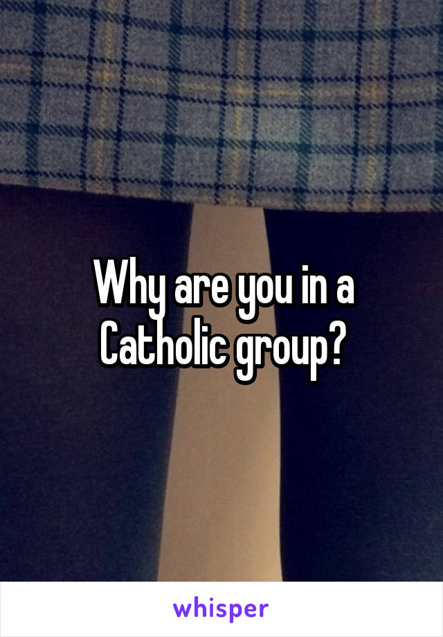 Why are you in a Catholic group?