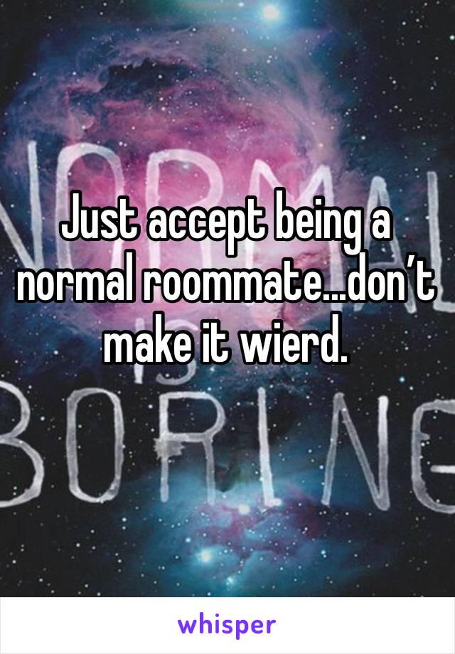 Just accept being a normal roommate...don’t make it wierd. 