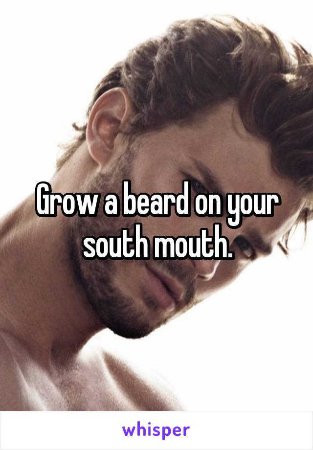 Grow a beard on your south mouth.
