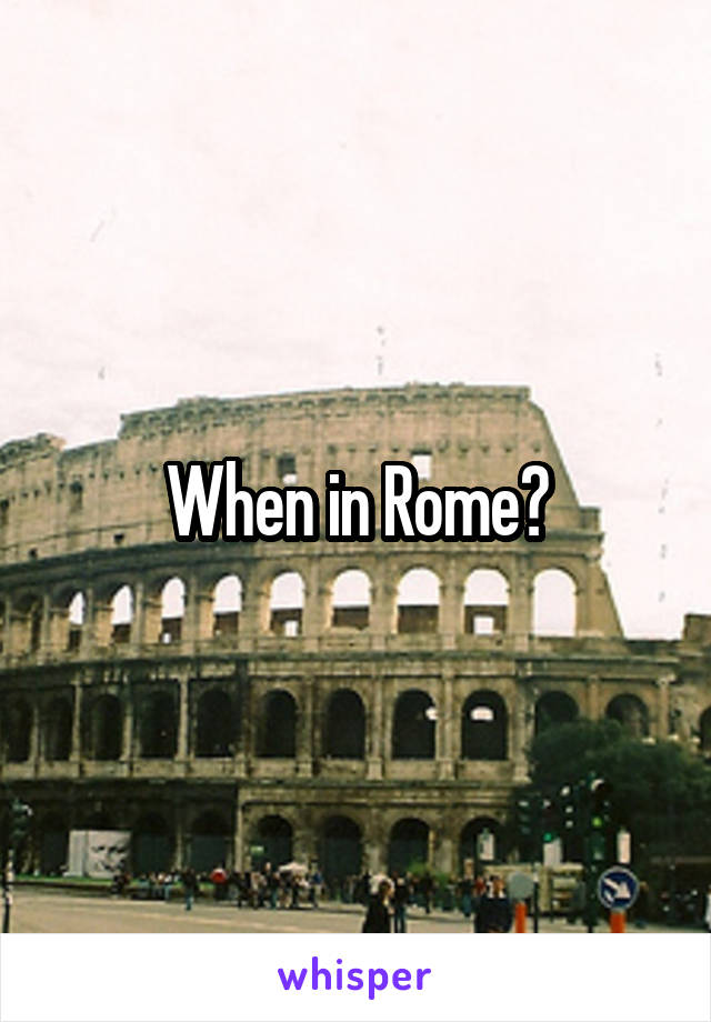 When in Rome?